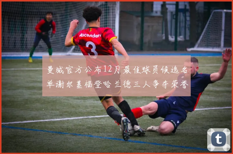 曼城官方公布12月最佳球员候选名单谢尔基福登哈兰德三人争夺荣誉