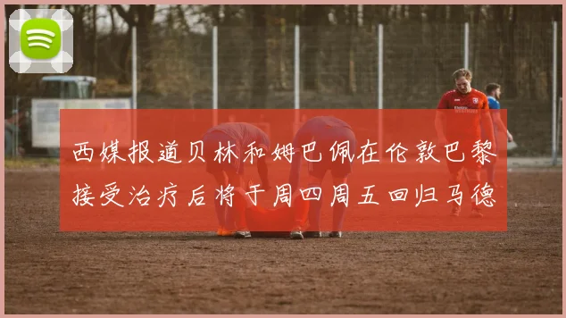 西媒报道贝林和姆巴佩在伦敦巴黎接受治疗后将于周四周五回归马德里