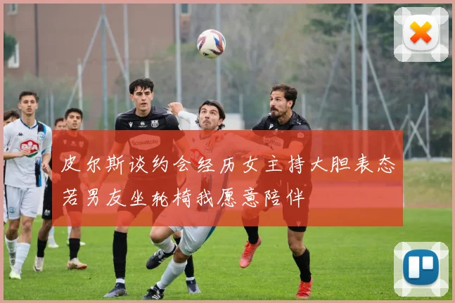 皮尔斯谈约会经历女主持大胆表态若男友坐轮椅我愿意陪伴