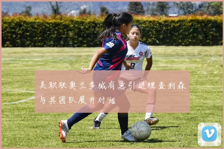 美职联奥兰多城有意引进理查利森与其团队展开对话
