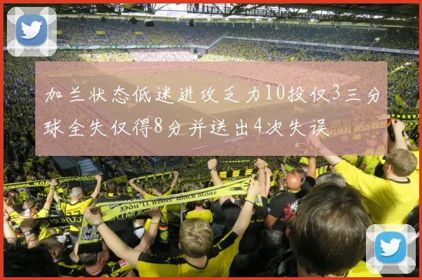 加兰状态低迷进攻乏力10投仅3三分球全失仅得8分并送出4次失误