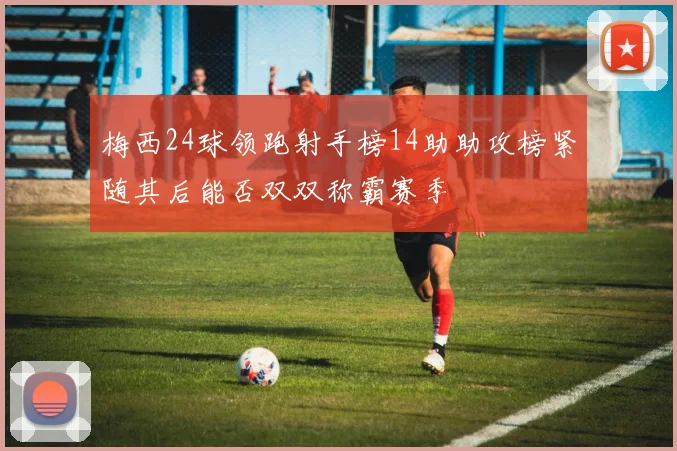 梅西24球领跑射手榜14助助攻榜紧随其后能否双双称霸赛季