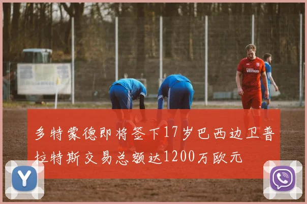 多特蒙德即将签下17岁巴西边卫普拉特斯交易总额达1200万欧元