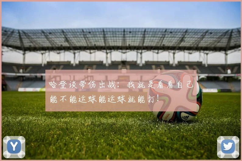 哈登谈带伤出战：我就是看看自己能不能运球能运球就能打！
