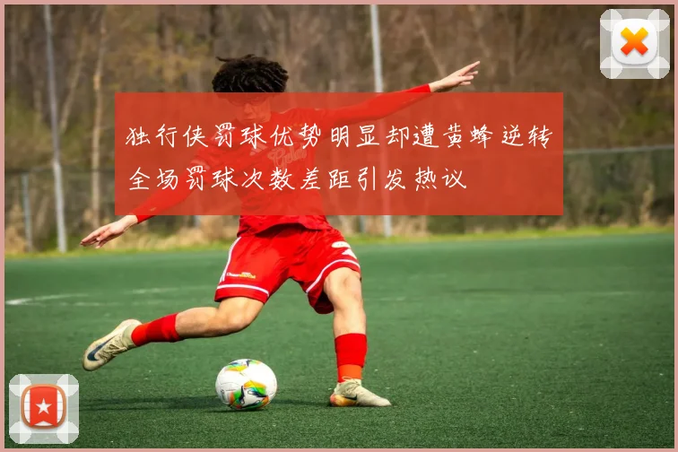 独行侠罚球优势明显却遭黄蜂逆转全场罚球次数差距引发热议