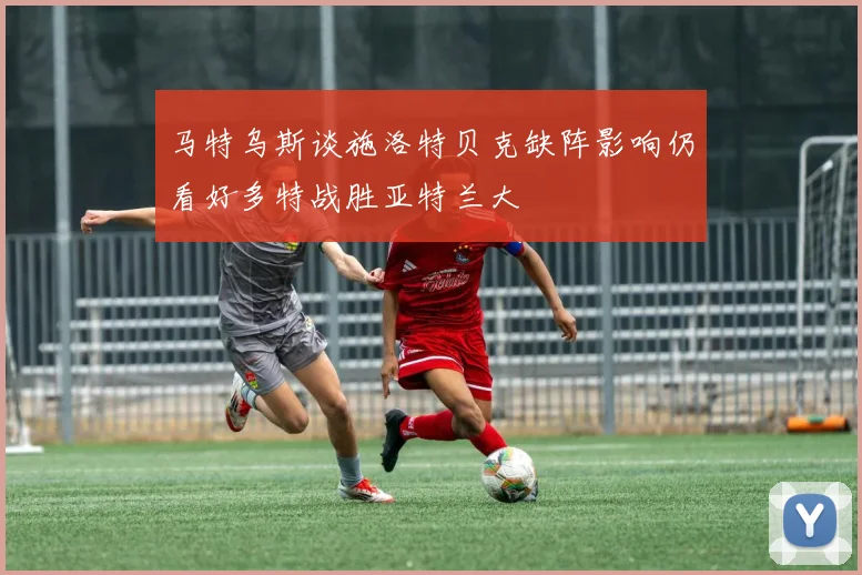 马特乌斯谈施洛特贝克缺阵影响仍看好多特战胜亚特兰大