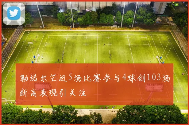 勒诺尔芒近5场比赛参与4球创103场新高表现引关注