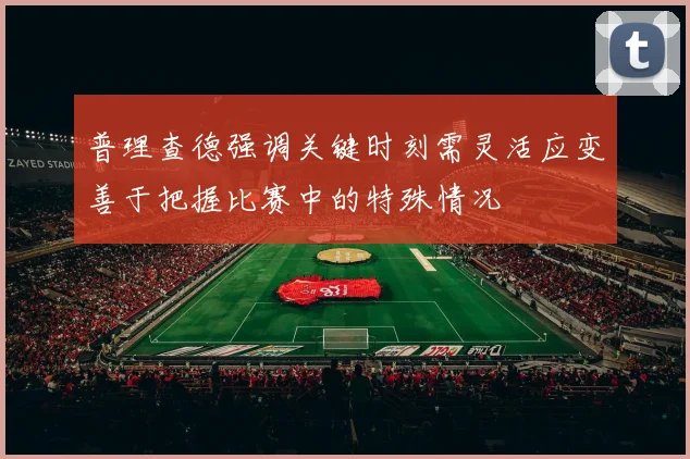 普理查德强调关键时刻需灵活应变善于把握比赛中的特殊情况