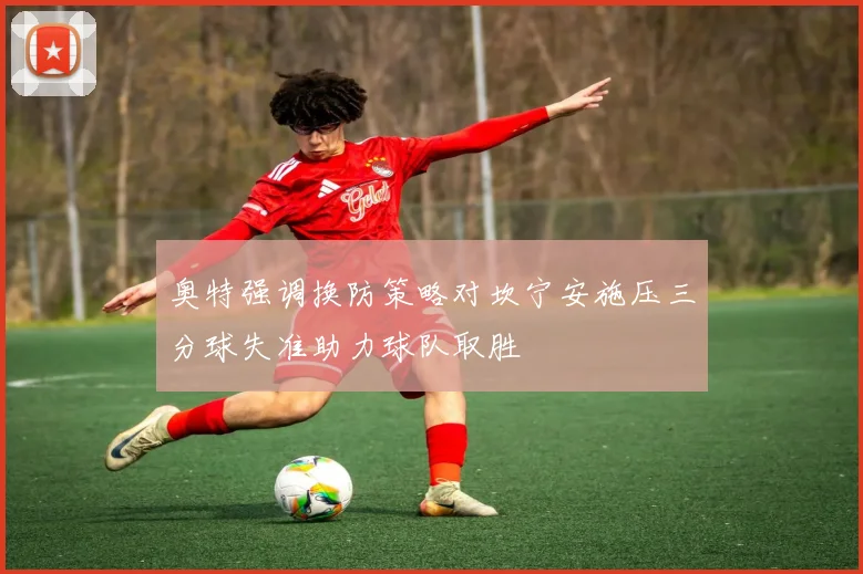 奥特强调换防策略对坎宁安施压三分球失准助力球队取胜