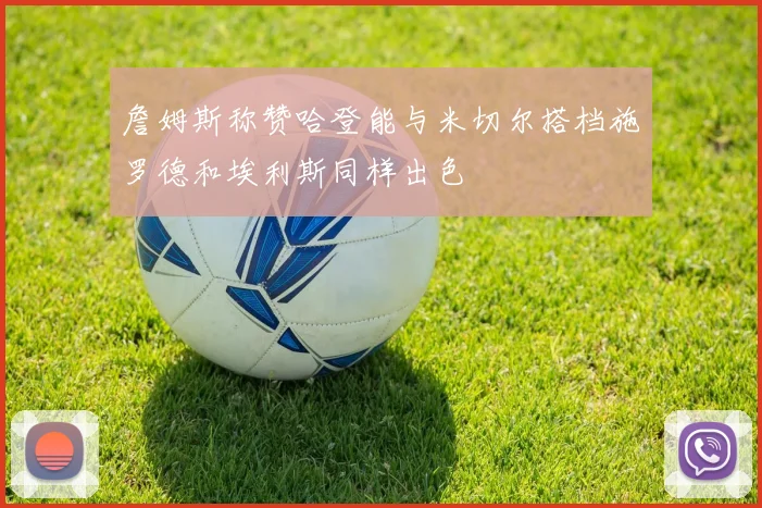 詹姆斯称赞哈登能与米切尔搭档施罗德和埃利斯同样出色