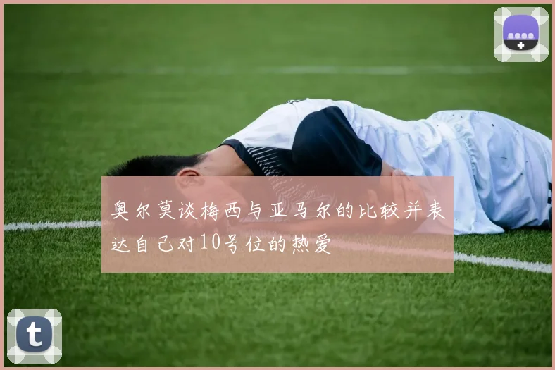 奥尔莫谈梅西与亚马尔的比较并表达自己对10号位的热爱