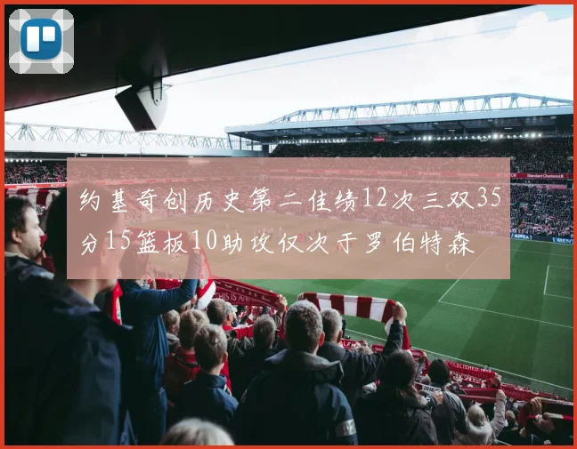 约基奇创历史第二佳绩12次三双35分15篮板10助攻仅次于罗伯特森