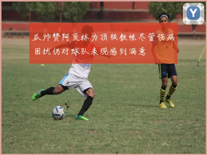 瓜帅赞阿莫林为顶级教练尽管伤病困扰仍对球队表现感到满意