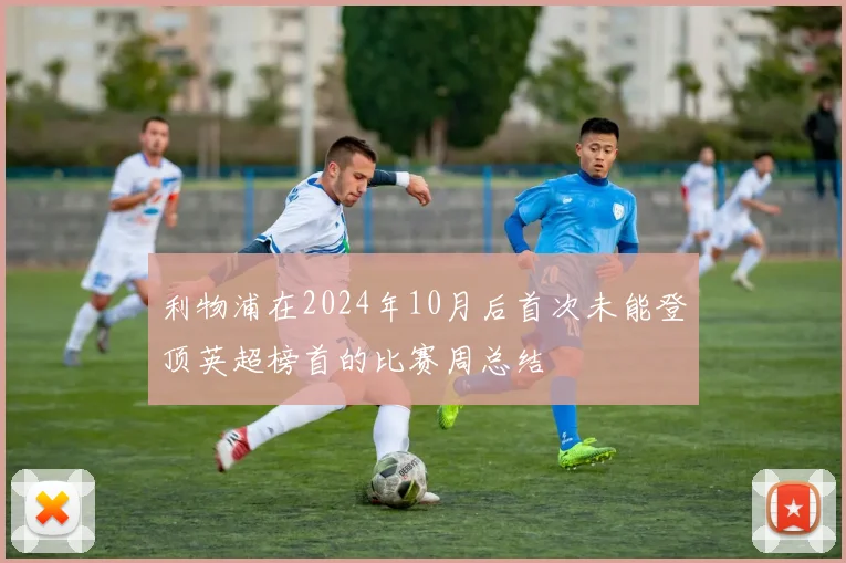 利物浦在2024年10月后首次未能登顶英超榜首的比赛周总结