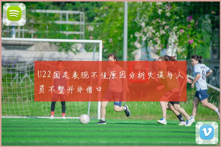 U22国足表现不佳原因分析失误与人员不整并非借口