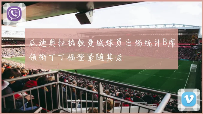 瓜迪奥拉执教曼城球员出场统计B席领衔丁丁福登紧随其后