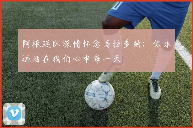 阿根廷队深情怀念马拉多纳：你永远活在我们心中每一天