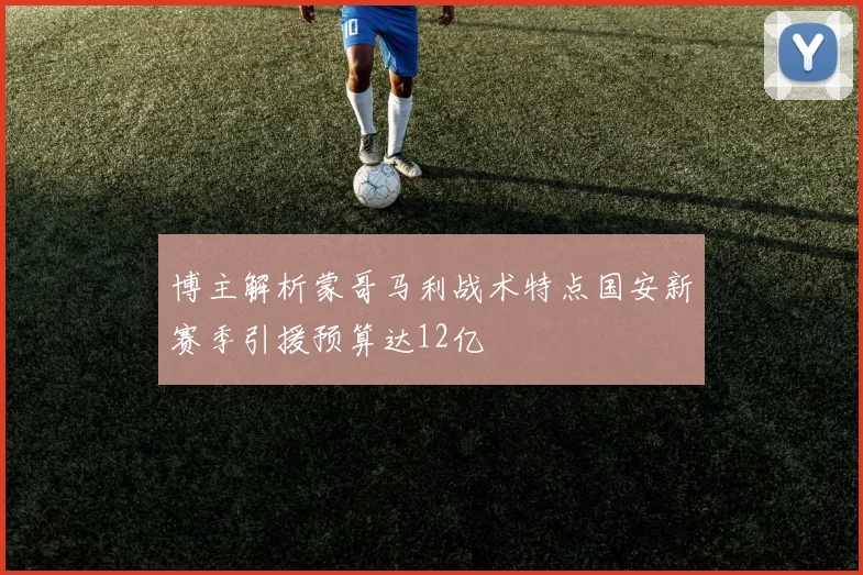 博主解析蒙哥马利战术特点国安新赛季引援预算达12亿