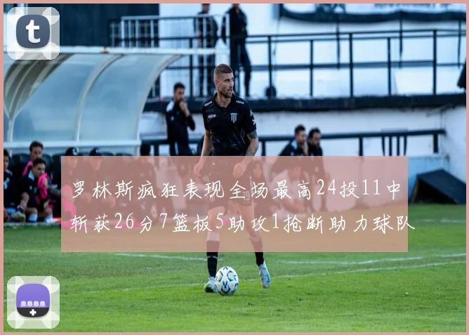 罗林斯疯狂表现全场最高24投11中斩获26分7篮板5助攻1抢断助力球队胜利