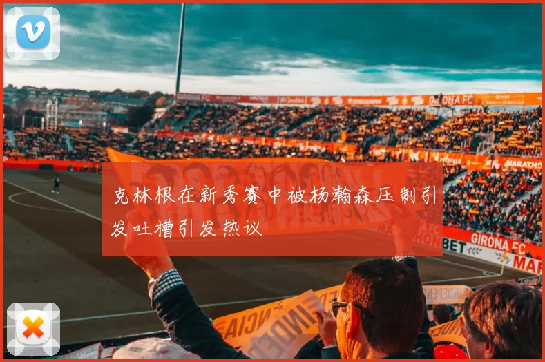 克林根在新秀赛中被杨瀚森压制引发吐槽引发热议