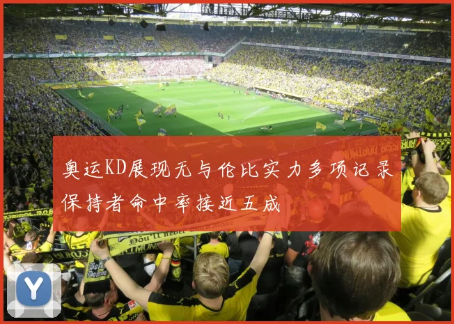 奥运KD展现无与伦比实力多项记录保持者命中率接近五成