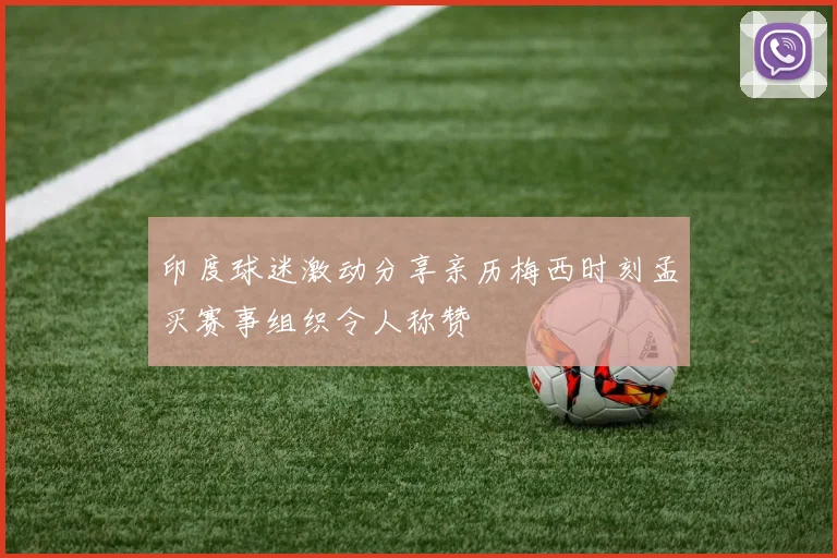印度球迷激动分享亲历梅西时刻孟买赛事组织令人称赞