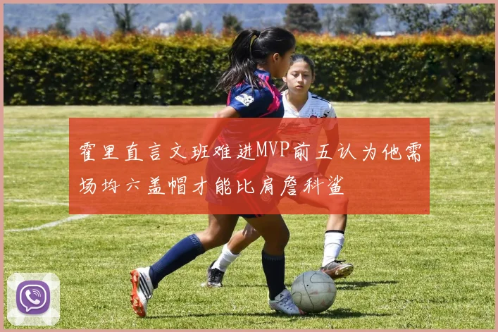霍里直言文班难进MVP前五认为他需场均六盖帽才能比肩詹科鲨