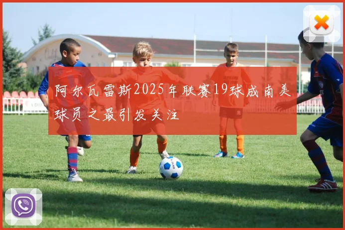 阿尔瓦雷斯2025年联赛19球成南美球员之最引发关注
