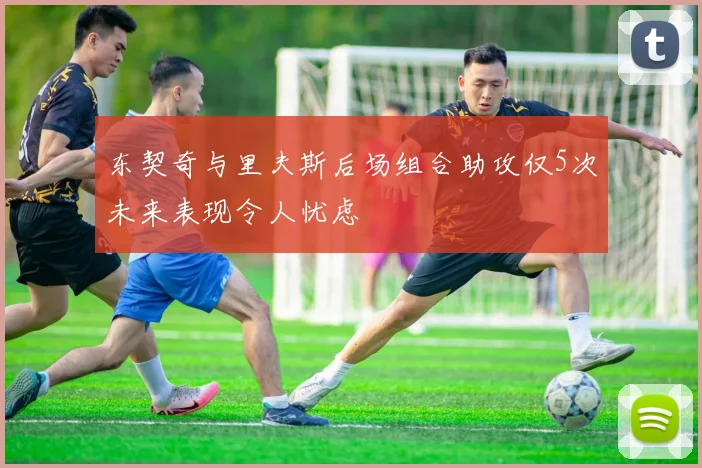 东契奇与里夫斯后场组合助攻仅5次未来表现令人忧虑