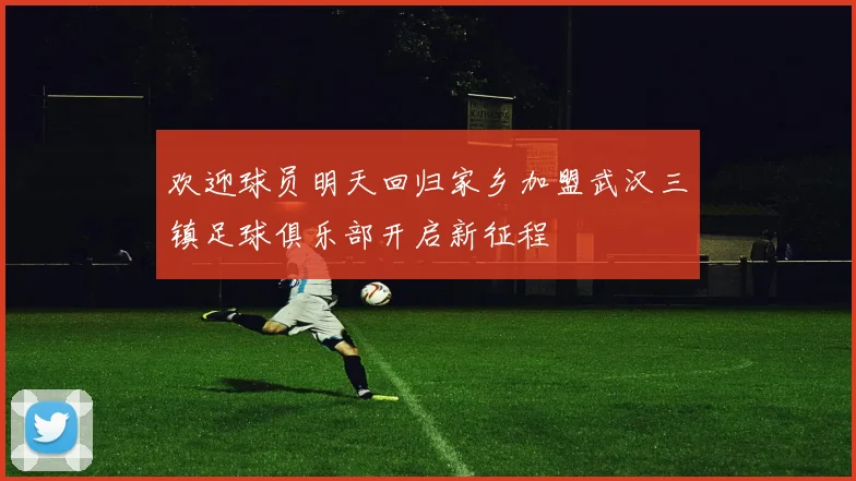 欢迎球员明天回归家乡加盟武汉三镇足球俱乐部开启新征程