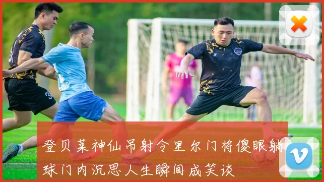 登贝莱神仙吊射令里尔门将傻眼躺球门内沉思人生瞬间成笑谈
