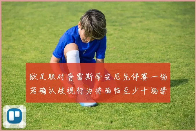 欧足联对普雷斯蒂安尼先停赛一场若确认歧视行为将面临至少十场禁赛处罚