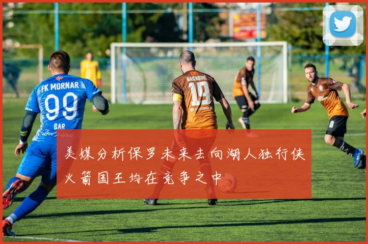 美媒分析保罗未来去向湖人独行侠火箭国王均在竞争之中