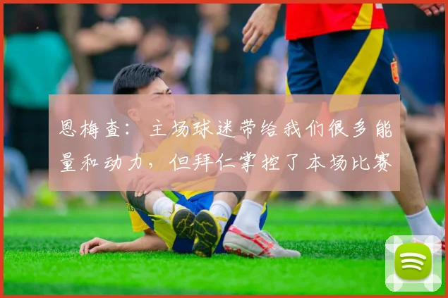 恩梅查：主场球迷带给我们很多能量和动力，但拜仁掌控了本场比赛