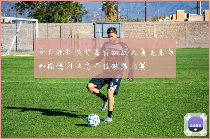 今日独行侠背靠背挑战火箭克莱与加福德因状态不佳缺席比赛